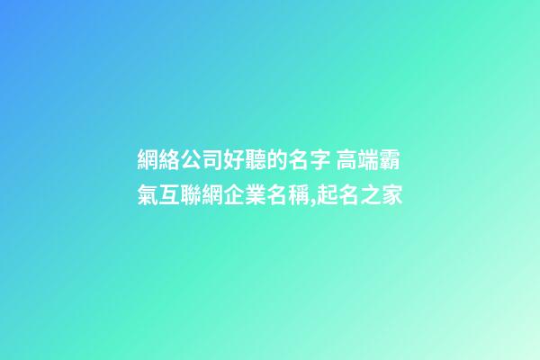 網絡公司好聽的名字 高端霸氣互聯網企業名稱,起名之家-第1張-公司起名-玄機派